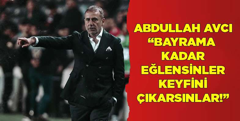 Abdullah Avcı: Bayrama kadar eğlensinler keyfini çıkarsınlar!