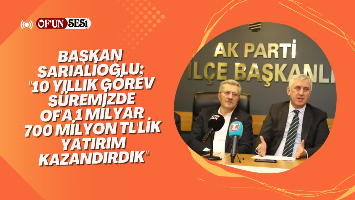 Başkan Sarıalioğlu; "10 yıllık görev süremizde Of'a 1 milyar 700 milyon TL'lik yatırım kazandırdık"