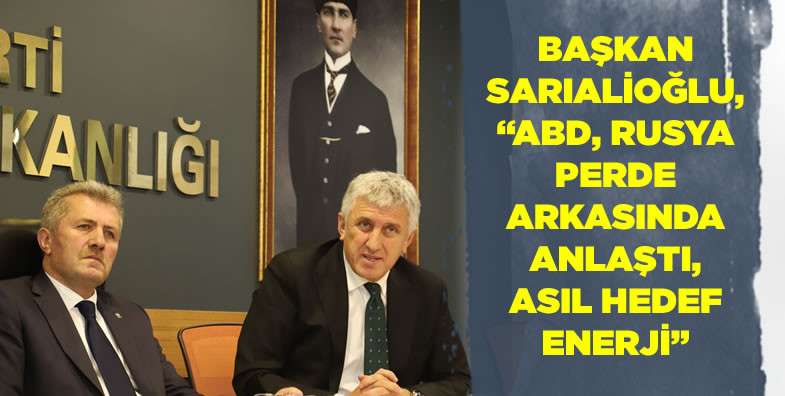 Başkan Sarıalioğlu, ABD, Rusya perde arkasında anlaştı, asıl hedef enerji