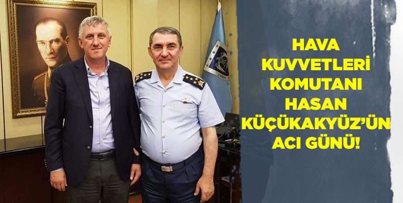Hava Kuvvetleri Komutanı Hasan Küçükakyüz'ün acı günü!