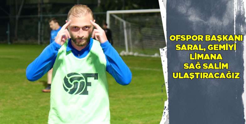 Ofspor Başkanı Saral, Gemiyi Limana Sağ Salim Ulaştıracağız