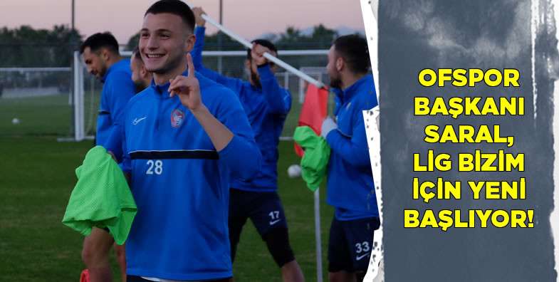 Ofspor Başkanı Saral, Lig bizim için yeni başlıyor!