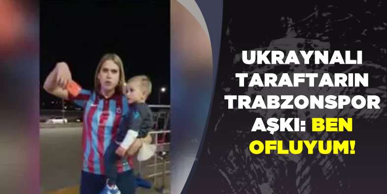 Ukraynalı taraftarın Trabzonspor aşkı: Ben Ofluyum!